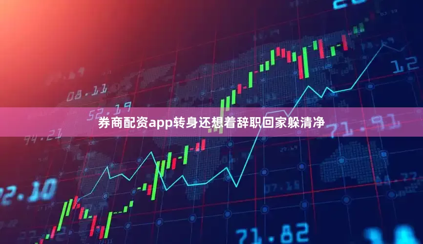 券商配资app转身还想着辞职回家躲清净
