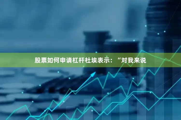 股票如何申请杠杆杜埃表示：“对我来说