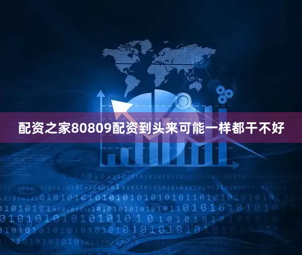 配资之家80809配资到头来可能一样都干不好