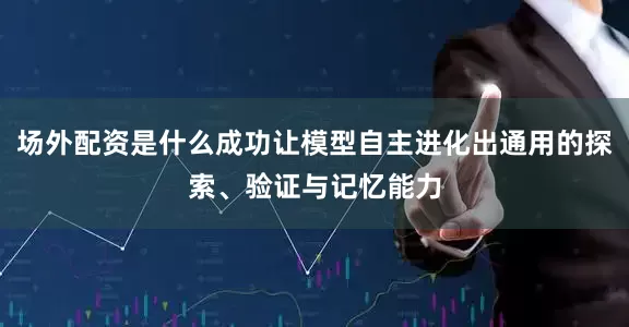 场外配资是什么成功让模型自主进化出通用的探索、验证与记忆能力