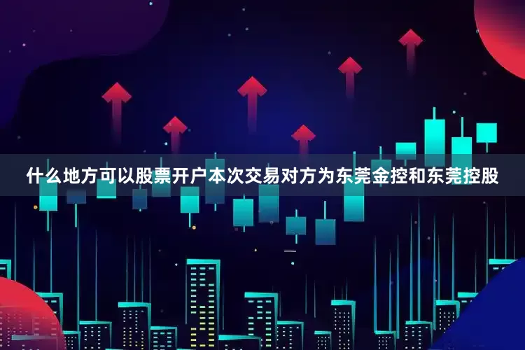 什么地方可以股票开户本次交易对方为东莞金控和东莞控股