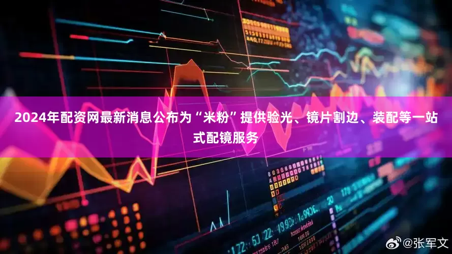 2024年配资网最新消息公布为“米粉”提供验光、镜片割边、装配等一站式配镜服务