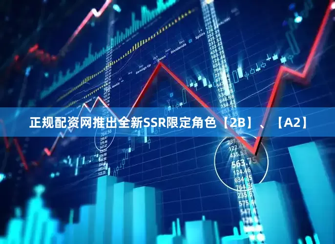 正规配资网推出全新SSR限定角色【2B】、【A2】