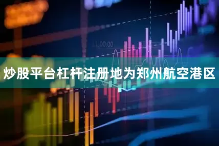 炒股平台杠杆注册地为郑州航空港区