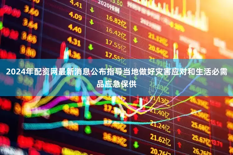 2024年配资网最新消息公布指导当地做好灾害应对和生活必需品应急保供