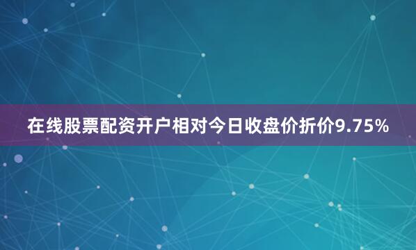 在线股票配资开户相对今日收盘价折价9.75%