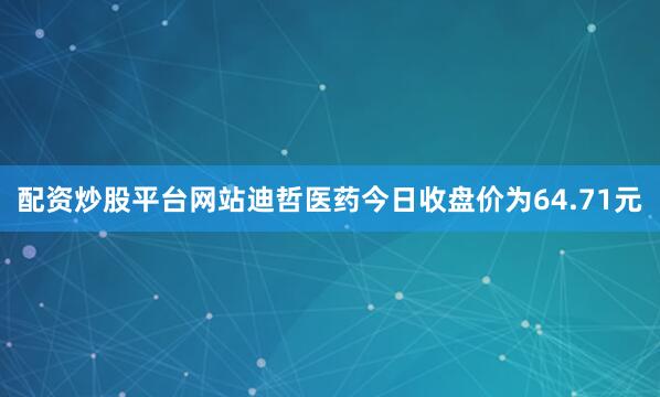 配资炒股平台网站迪哲医药今日收盘价为64.71元
