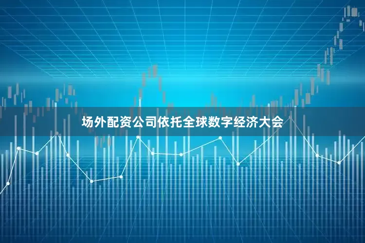场外配资公司依托全球数字经济大会