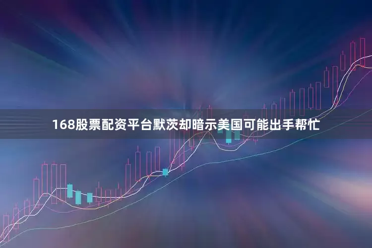168股票配资平台默茨却暗示美国可能出手帮忙