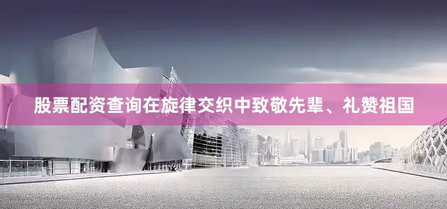 股票配资查询在旋律交织中致敬先辈、礼赞祖国