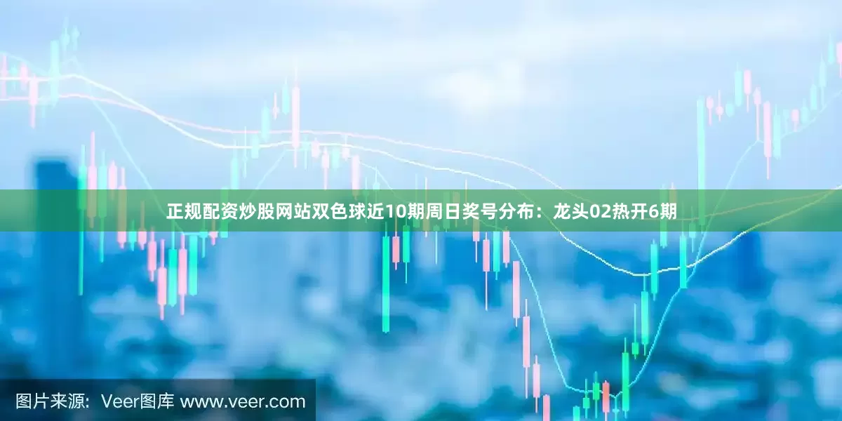 正规配资炒股网站双色球近10期周日奖号分布：龙头02热开6期