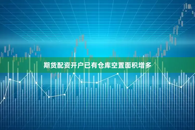期货配资开户已有仓库空置面积增多