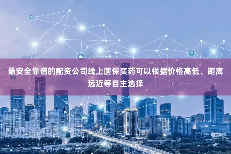 最安全靠谱的配资公司线上医保买药可以根据价格高低、距离远近等自主选择
