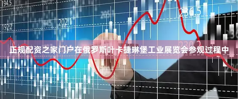 正规配资之家门户在俄罗斯叶卡捷琳堡工业展览会参观过程中