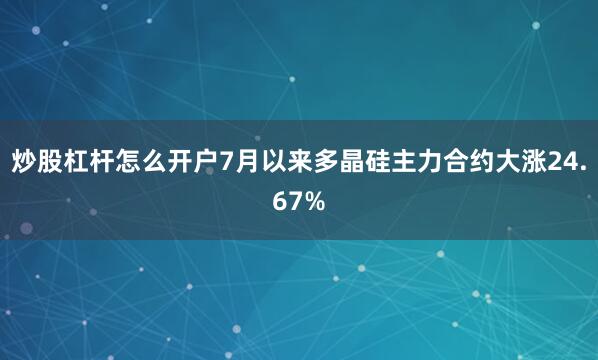 炒股杠杆怎么开户7月以来多晶硅主力合约大涨24.67%