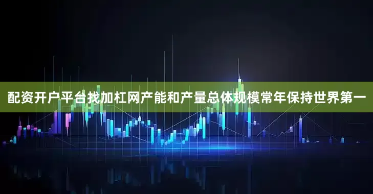 配资开户平台找加杠网产能和产量总体规模常年保持世界第一