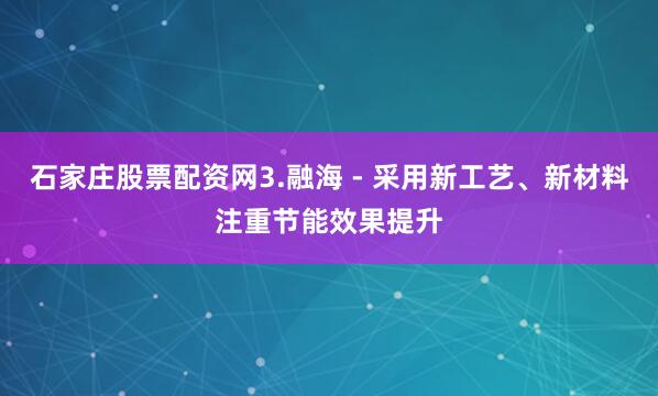石家庄股票配资网3.融海 - 采用新工艺、新材料注重节能效果提升