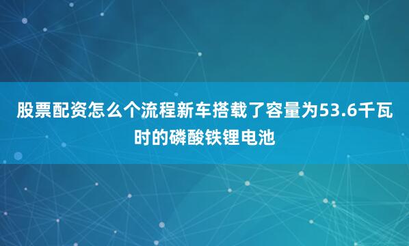 股票配资怎么个流程新车搭载了容量为53.6千瓦时的磷酸铁锂电池