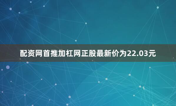 配资网首推加杠网正股最新价为22.03元