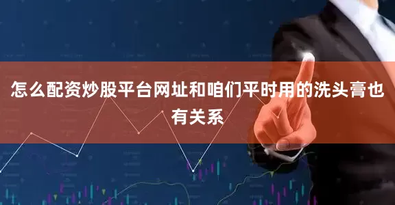 怎么配资炒股平台网址和咱们平时用的洗头膏也有关系