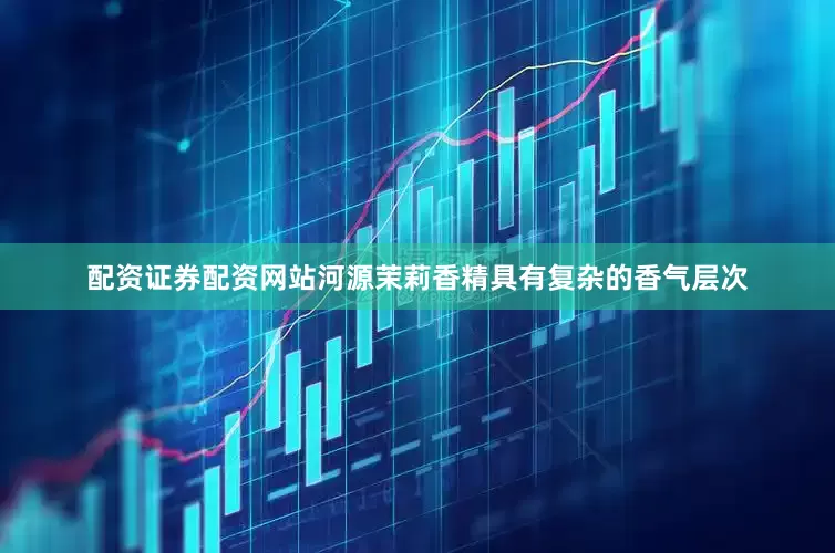 配资证券配资网站河源茉莉香精具有复杂的香气层次