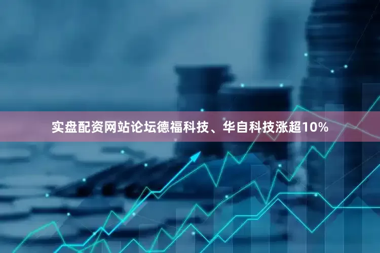 实盘配资网站论坛德福科技、华自科技涨超10%