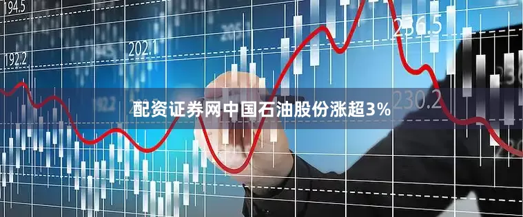 配资证券网中国石油股份涨超3%