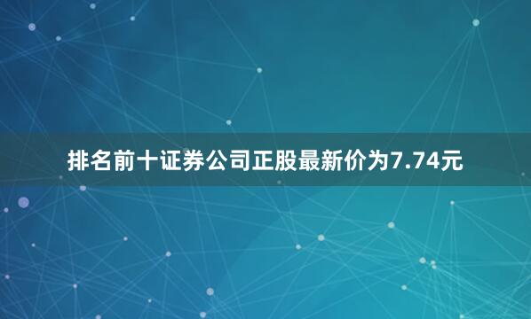 排名前十证券公司正股最新价为7.74元