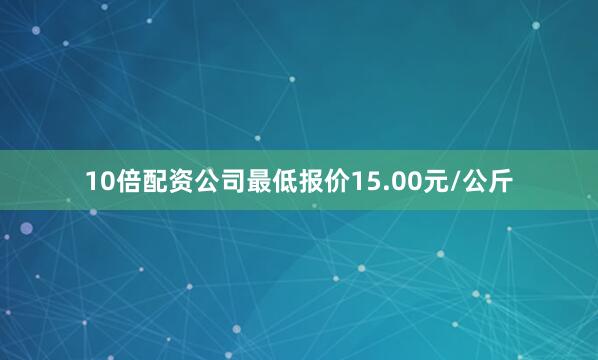 10倍配资公司最低报价15.00元/公斤