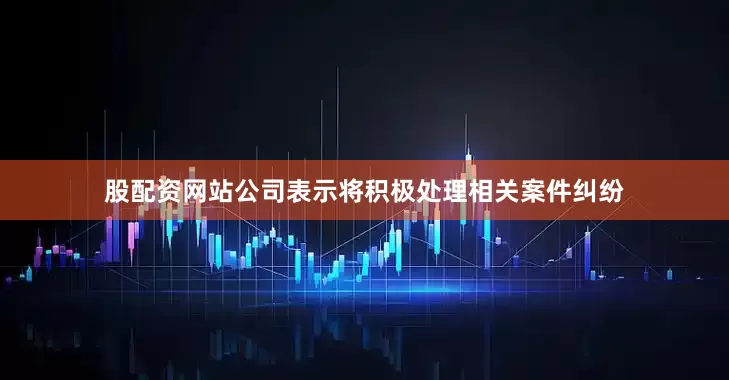 股配资网站　　公司表示将积极处理相关案件纠纷