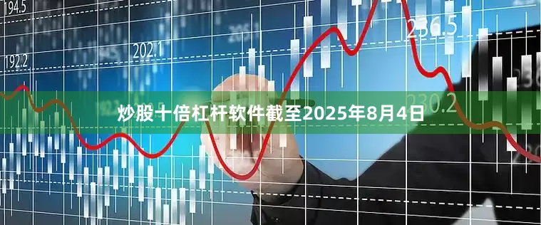 炒股十倍杠杆软件截至2025年8月4日