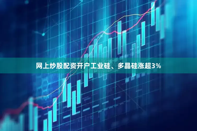 网上炒股配资开户工业硅、多晶硅涨超3%
