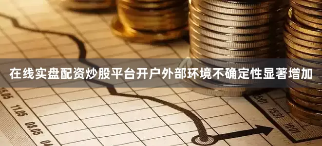 在线实盘配资炒股平台开户外部环境不确定性显著增加