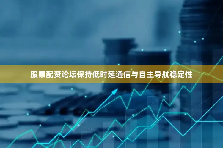股票配资论坛保持低时延通信与自主导航稳定性