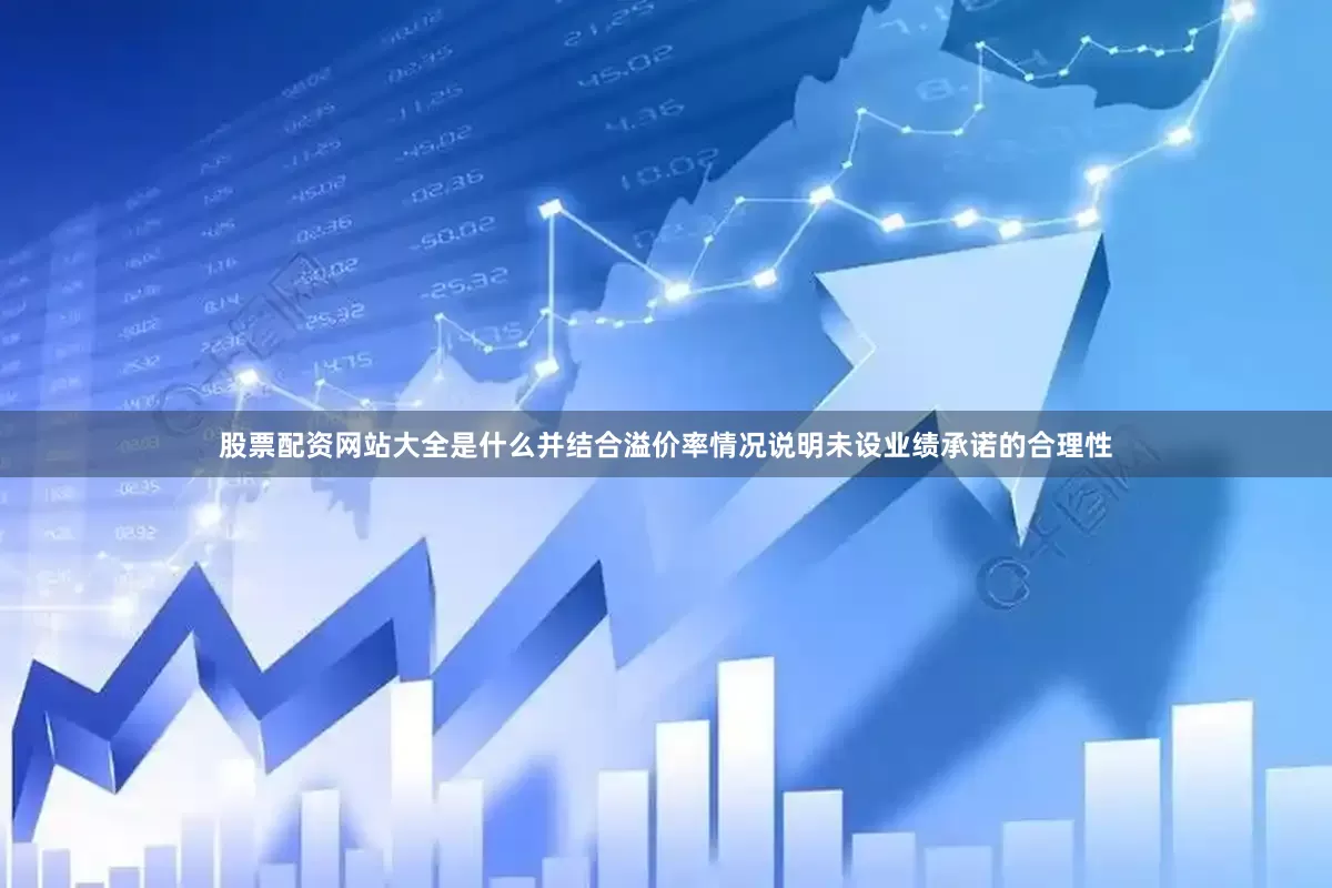 股票配资网站大全是什么并结合溢价率情况说明未设业绩承诺的合理性