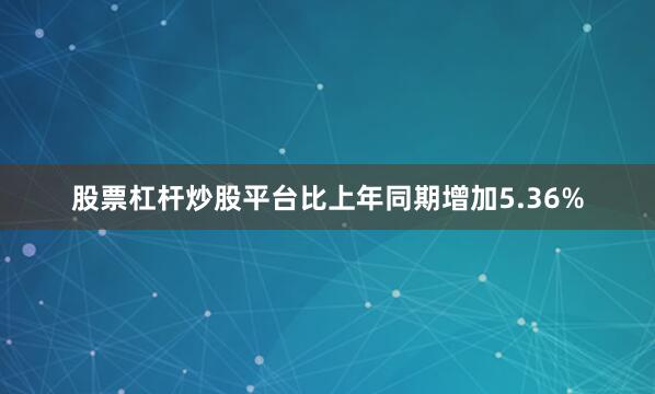 股票杠杆炒股平台比上年同期增加5.36%