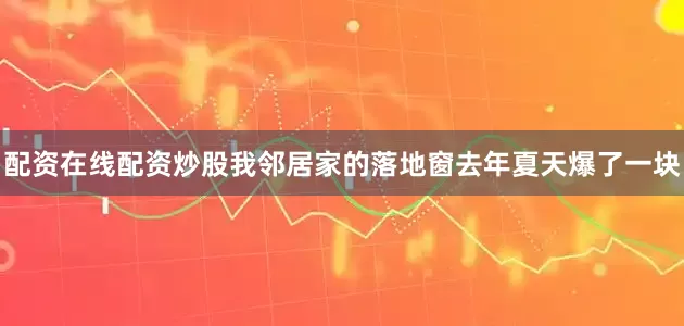 配资在线配资炒股我邻居家的落地窗去年夏天爆了一块