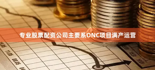 专业股票配资公司主要系ONC项目满产运营