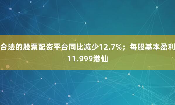 合法的股票配资平台同比减少12.7%；每股基本盈利11.999港仙