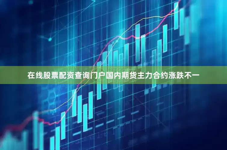 在线股票配资查询门户国内期货主力合约涨跌不一