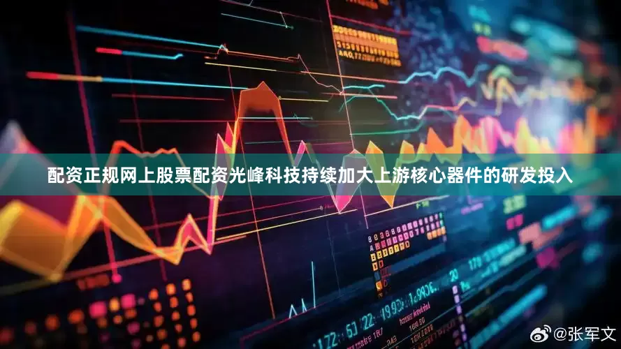配资正规网上股票配资光峰科技持续加大上游核心器件的研发投入