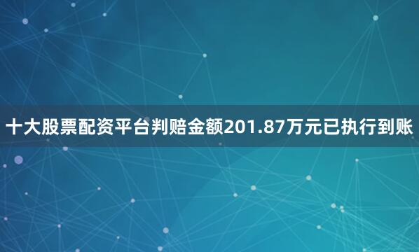 十大股票配资平台判赔金额201.87万元已执行到账