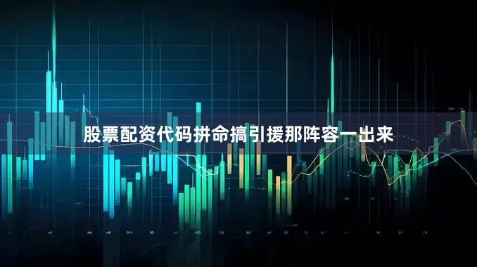 股票配资代码拼命搞引援那阵容一出来