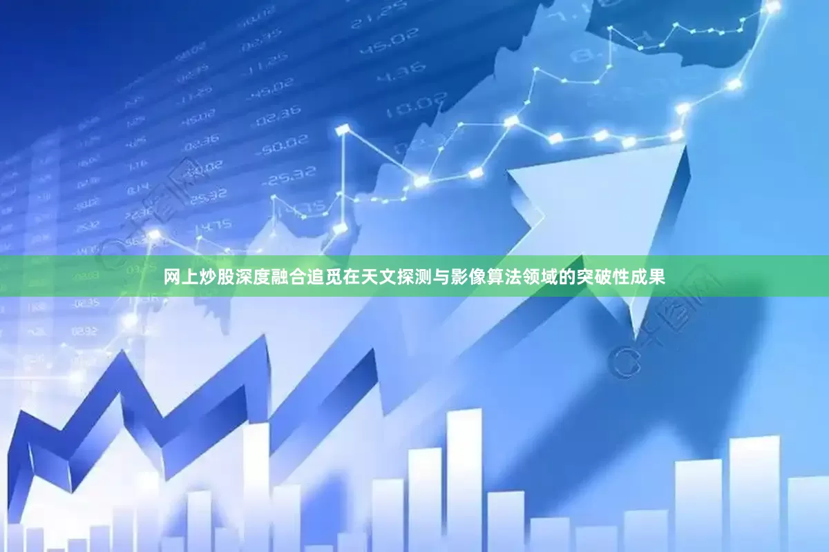网上炒股深度融合追觅在天文探测与影像算法领域的突破性成果