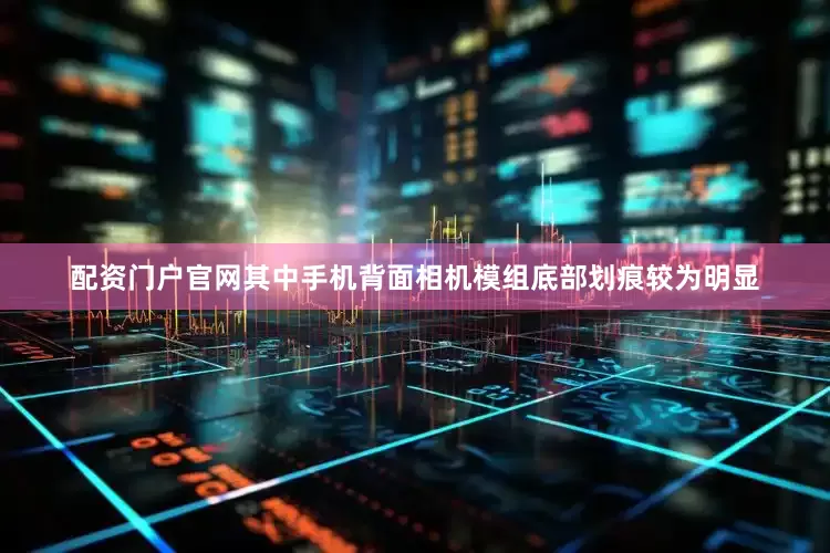 配资门户官网其中手机背面相机模组底部划痕较为明显