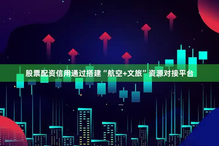 股票配资信用通过搭建“航空+文旅”资源对接平台