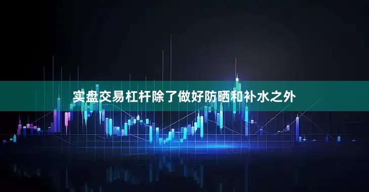 实盘交易杠杆除了做好防晒和补水之外