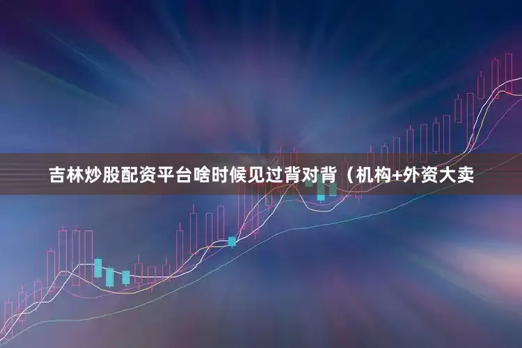 吉林炒股配资平台啥时候见过背对背（机构+外资大卖