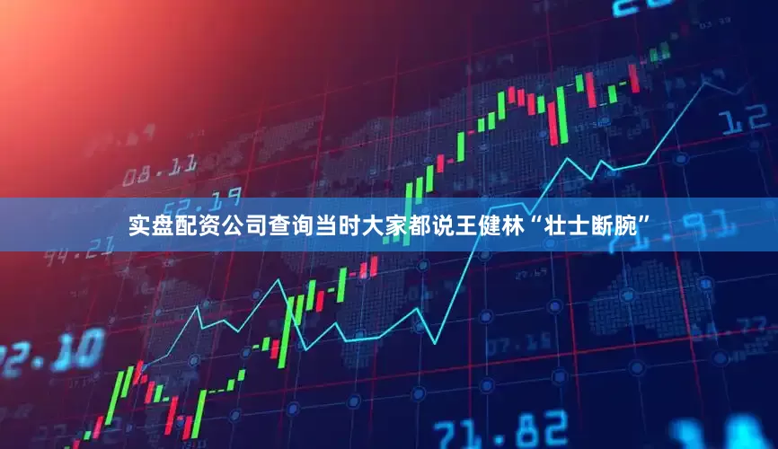 实盘配资公司查询当时大家都说王健林“壮士断腕”