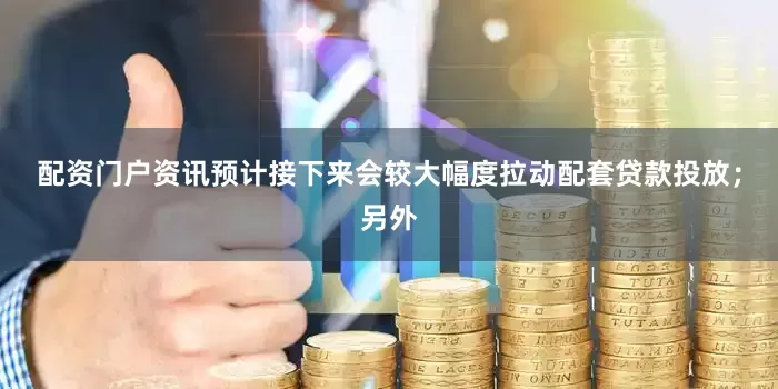配资门户资讯预计接下来会较大幅度拉动配套贷款投放；另外